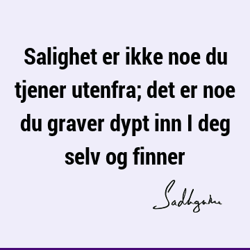 Salighet er ikke noe du tjener utenfra; det er noe du graver dypt inn i deg selv og