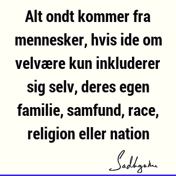 Alt ondt kommer fra mennesker, hvis ide om velvære kun inkluderer sig selv, deres egen familie, samfund, race, religion eller