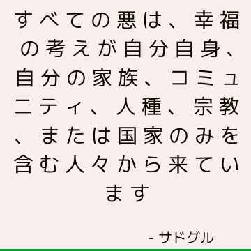 すべての悪は、幸福の考えが自分自身、自分の家族、コミュニティ、人種、宗教、または国家のみを含む人々から来ています