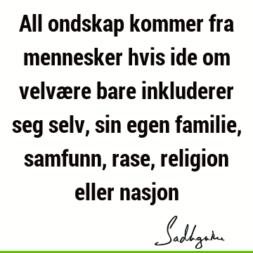 All ondskap kommer fra mennesker hvis ide om velvære bare inkluderer seg selv, sin egen familie, samfunn, rase, religion eller