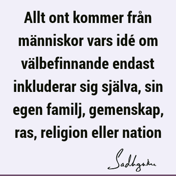 Allt ont kommer från människor vars idé om välbefinnande endast inkluderar sig själva, sin egen familj, gemenskap, ras, religion eller