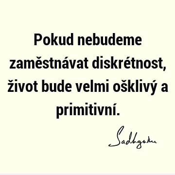 Pokud nebudeme zaměstnávat diskrétnost, život bude velmi ošklivý a primitivní