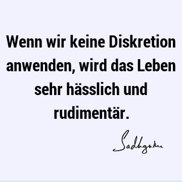 Wenn wir keine Diskretion anwenden, wird das Leben sehr hässlich und rudimentä