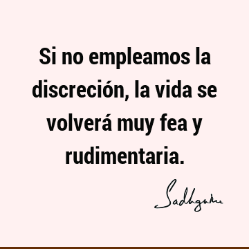 Si no empleamos la discreción, la vida se volverá muy fea y