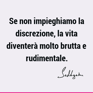 Se non impieghiamo la discrezione, la vita diventerà molto brutta e