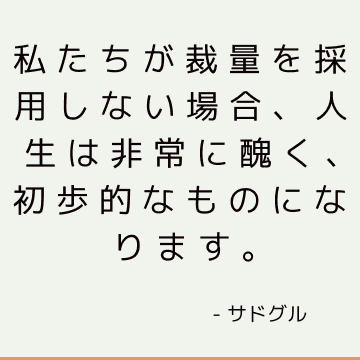 私たちが裁量を採用しない場合、人生は非常に醜く、初歩的なものになります。