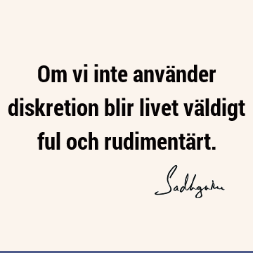 Om vi inte använder diskretion blir livet väldigt ful och rudimentä