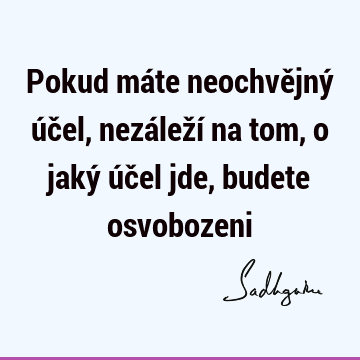 Pokud máte neochvějný účel, nezáleží na tom, o jaký účel jde, budete