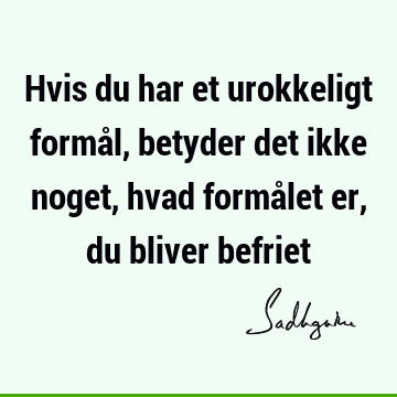 Hvis du har et urokkeligt formål, betyder det ikke noget, hvad formålet er, du bliver