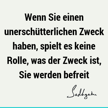 Wenn Sie einen unerschütterlichen Zweck haben, spielt es keine Rolle, was der Zweck ist, Sie werden