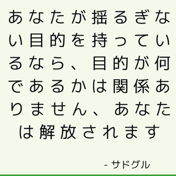 あなたが揺るぎない目的を持っているなら、目的が何であるかは関係ありません、あなたは解放されます