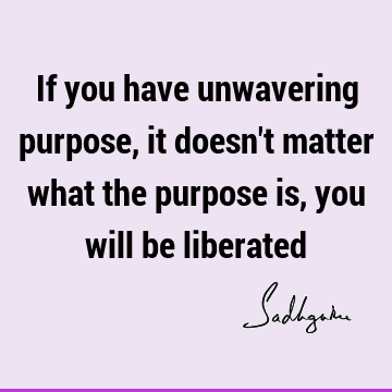 If you have unwavering purpose, it doesn