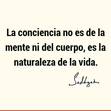 La conciencia no es de la mente ni del cuerpo, es la naturaleza de la