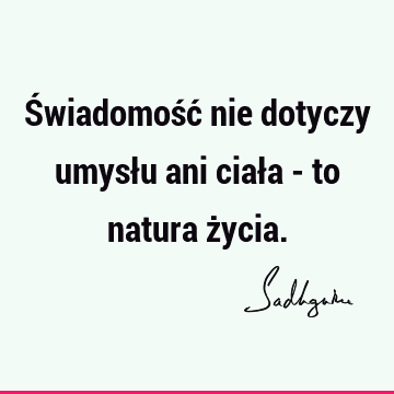 Świadomość nie dotyczy umysłu ani ciała - to natura ż