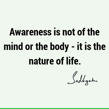Awareness is not of the mind or the body - it is the nature of