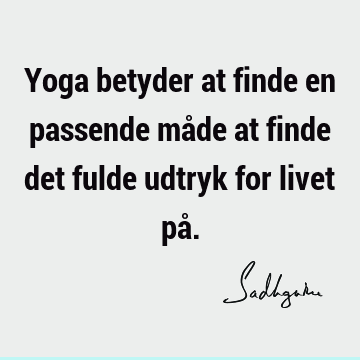 Yoga betyder at finde en passende måde at finde det fulde udtryk for livet på