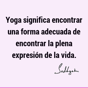 Yoga significa encontrar una forma adecuada de encontrar la plena expresión de la