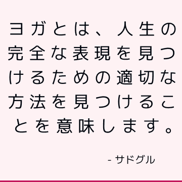 ヨガとは、人生の完全な表現を見つけるための適切な方法を見つけることを意味します。