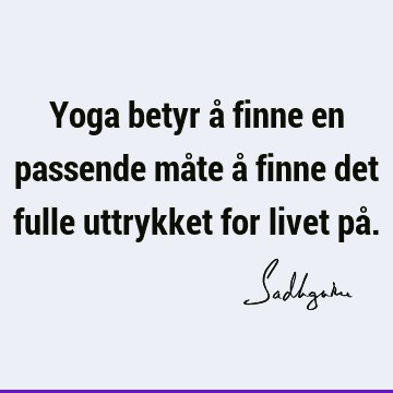 Yoga betyr å finne en passende måte å finne det fulle uttrykket for livet på