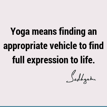 Yoga means finding an appropriate vehicle to find full expression to
