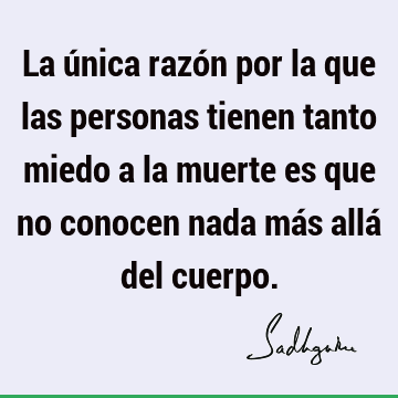 La única razón por la que las personas tienen tanto miedo a la muerte es  que no conocen nada más allá del  Sadhguru