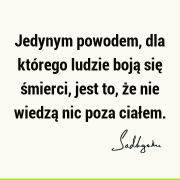 Jedynym powodem, dla którego ludzie boją się śmierci, jest to, że nie wiedzą nic poza ciał