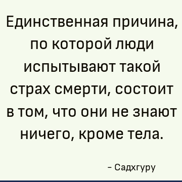 Единственная причина, по которой люди испытывают такой страх смерти, состоит в том, что они не знают ничего, кроме тела