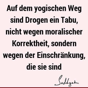 Auf dem yogischen Weg sind Drogen ein Tabu, nicht wegen moralischer Korrektheit, sondern wegen der Einschränkung, die sie