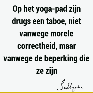 Op het yoga-pad zijn drugs een taboe, niet vanwege morele correctheid, maar vanwege de beperking die ze