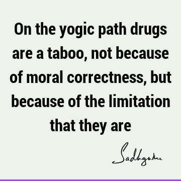 On the yogic path drugs are a taboo, not because of moral correctness, but because of the limitation that they