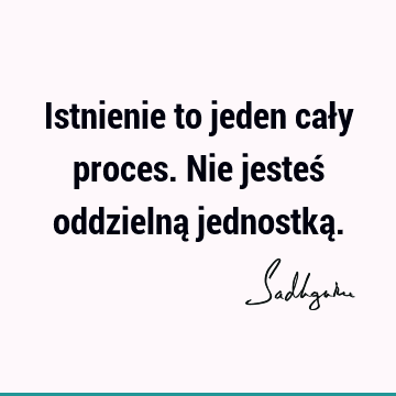 Istnienie to jeden cały proces. Nie jesteś oddzielną jednostką