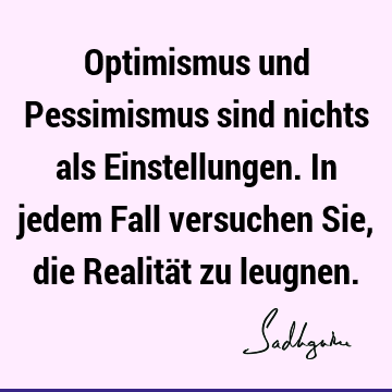 Optimismus und Pessimismus sind nichts als Einstellungen. In jedem Fall versuchen Sie, die Realität zu