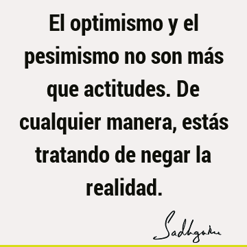 El optimismo y el pesimismo no son más que actitudes. De cualquier manera, estás tratando de negar la