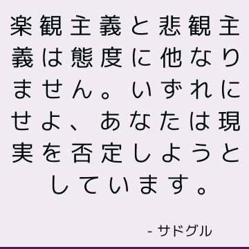 楽観主義と悲観主義は態度に他なりません。 いずれにせよ、あなたは現実を否定しようとしています。