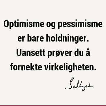 Optimisme og pessimisme er bare holdninger. Uansett prøver du å fornekte