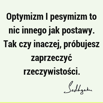 Optymizm i pesymizm to nic innego jak postawy. Tak czy inaczej, próbujesz zaprzeczyć rzeczywistoś