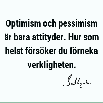 Optimism och pessimism är bara attityder. Hur som helst försöker du förneka
