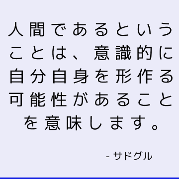 人間であるということは、意識的に自分自身を形作る可能性があることを意味します。