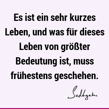 Es ist ein sehr kurzes Leben, und was für dieses Leben von größter Bedeutung ist, muss frühestens