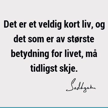 Det er et veldig kort liv, og det som er av største betydning for livet, må tidligst