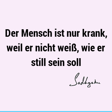 Der Mensch ist nur krank, weil er nicht weiß, wie er still sein