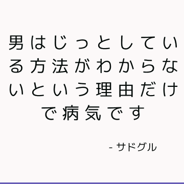 男はじっとしている方法がわからないという理由だけで病気です