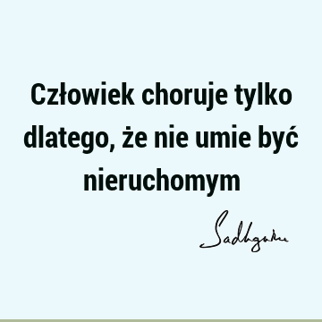 Człowiek choruje tylko dlatego, że nie umie być