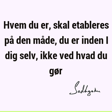 Hvem du er, skal etableres på den måde, du er inden i dig selv, ikke ved hvad du gø