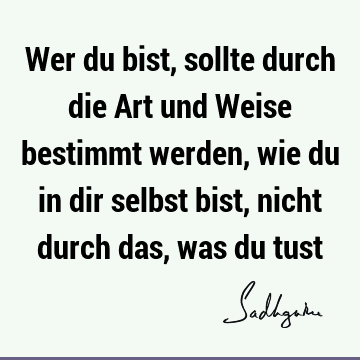 Wer Du Bist Sollte Durch Die Art Und Weise Bestimmt Werden Wie Du In Dir Selbst Bist Nicht Durch Das Was Du Tust Sadhguru