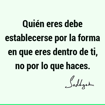 Quién eres debe establecerse por la forma en que eres dentro de ti, no por lo que