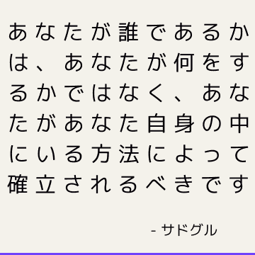 あなたが誰であるかは、あなたが何をするかではなく、あなたがあなた自身の中にいる方法によって確立されるべきです