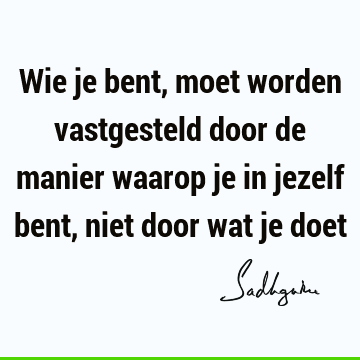 Wie je bent, moet worden vastgesteld door de manier waarop je in jezelf bent, niet door wat je