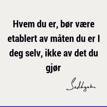 Hvem du er, bør være etablert av måten du er i deg selv, ikke av det du gjø