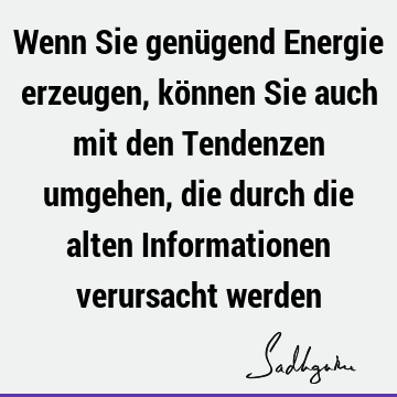 Wenn Sie genügend Energie erzeugen, können Sie auch mit den Tendenzen umgehen, die durch die alten Informationen verursacht